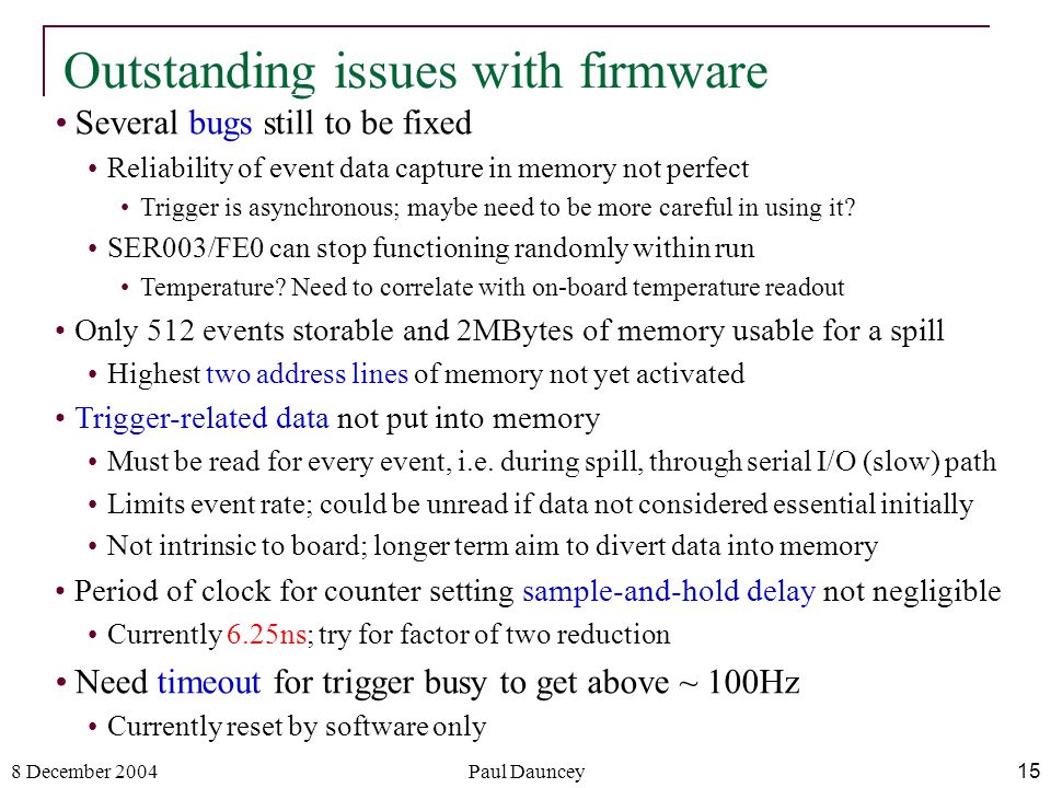 8 December 2004Paul Dauncey15 Outstanding issues with firmware Several bugs still to be fixed Reliability of event data capture in memory not perfect Trigger is asynchronous; maybe need to be more careful in using it.