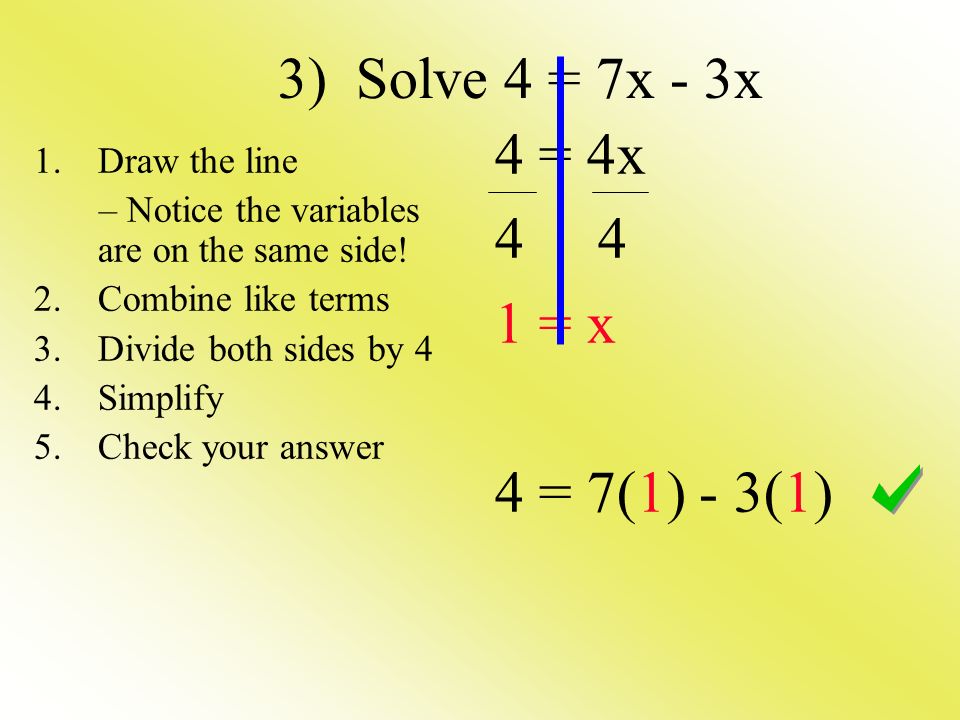3) Solve 4 = 7x - 3x 4 = 4x = x 4 = 7(1) - 3(1) 1.Draw the line – Notice the variables are on the same side.
