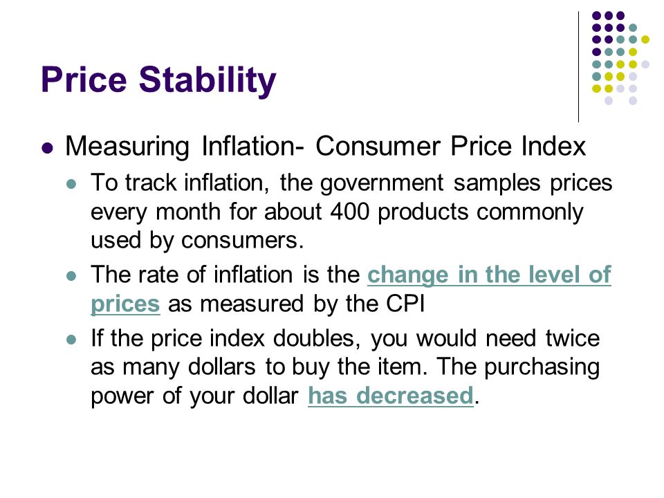 Price Stability Measuring Inflation- Consumer Price Index To track inflation, the government samples prices every month for about 400 products commonly used by consumers.