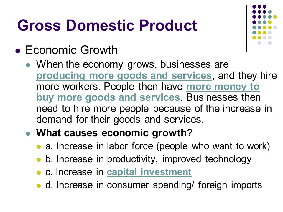 Gross Domestic Product Economic Growth When the economy grows, businesses are producing more goods and services, and they hire more workers.