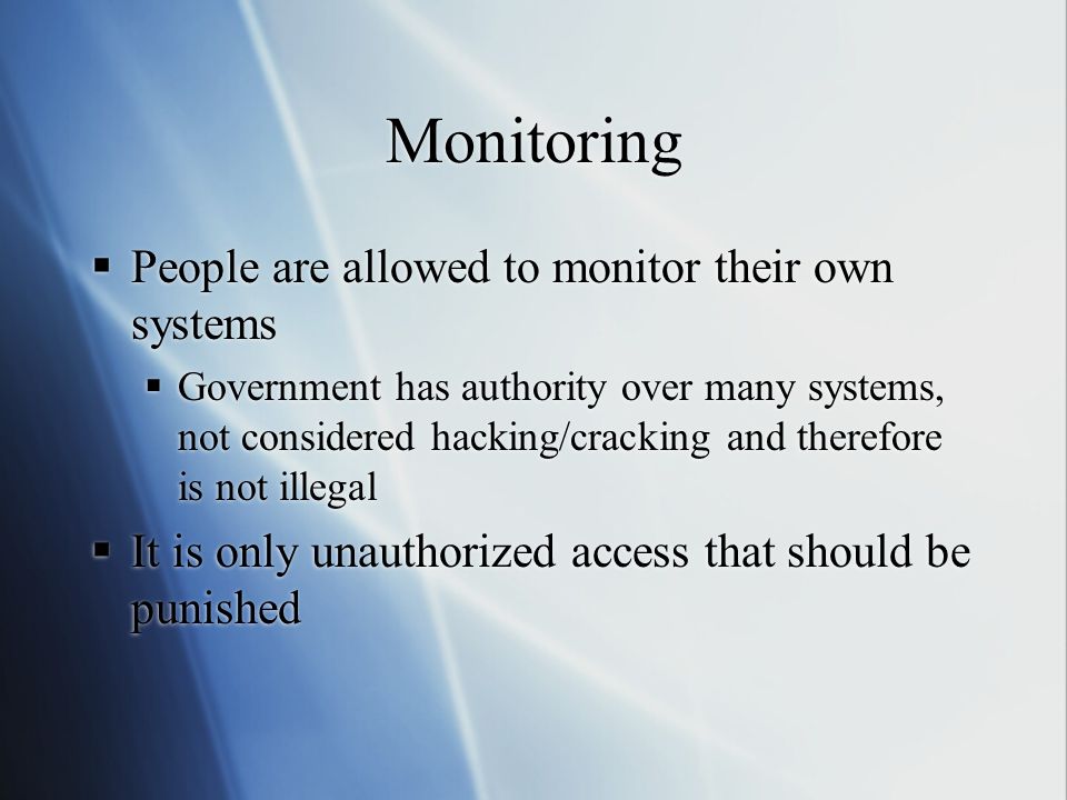 Monitoring  People are allowed to monitor their own systems  Government has authority over many systems, not considered hacking/cracking and therefore is not illegal  It is only unauthorized access that should be punished  People are allowed to monitor their own systems  Government has authority over many systems, not considered hacking/cracking and therefore is not illegal  It is only unauthorized access that should be punished