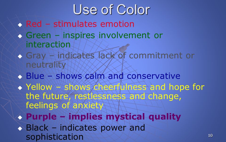 10 Use of Color   Red – stimulates emotion   Green – inspires involvement or interaction   Gray – indicates lack of commitment or neutrality   Blue – shows calm and conservative   Yellow – shows cheerfulness and hope for the future, restlessness and change, feelings of anxiety   Purple – implies mystical quality   Black – indicates power and sophistication