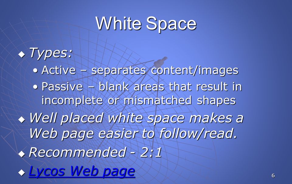 6 White Space  Types: Active – separates content/imagesActive – separates content/images Passive – blank areas that result in incomplete or mismatched shapesPassive – blank areas that result in incomplete or mismatched shapes  Well placed white space makes a Web page easier to follow/read.
