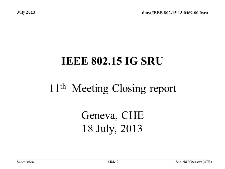 doc.: IEEE sru Submission July 2013 Shoichi Kitazawa(ATR)Slide 2 IEEE IG SRU 11 th Meeting Closing report Geneva, CHE 18 July, 2013