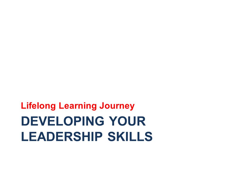 DEVELOPING YOUR LEADERSHIP SKILLS Lifelong Learning Journey