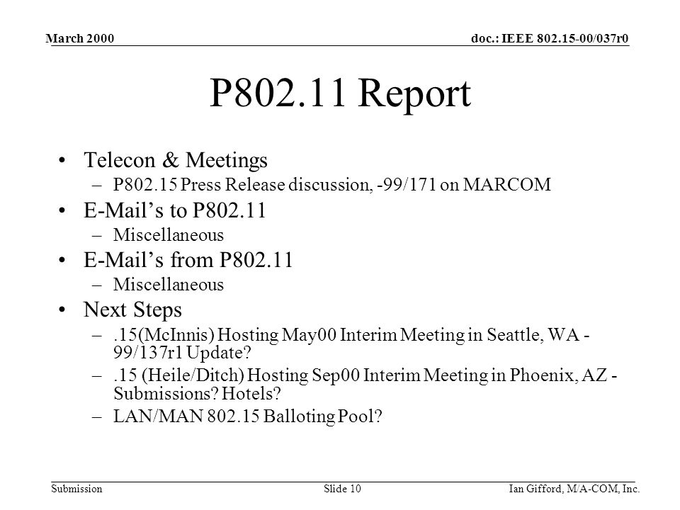 doc.: IEEE /037r0 Submission March 2000 Ian Gifford, M/A-COM, Inc.Slide 10 P Report Telecon & Meetings –P Press Release discussion, -99/171 on MARCOM  ’s to P –Miscellaneous  ’s from P –Miscellaneous Next Steps –.15(McInnis) Hosting May00 Interim Meeting in Seattle, WA - 99/137r1 Update.