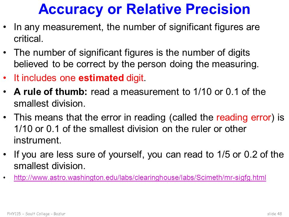 PHY115 – Sault College – Bazlurslide 48 Accuracy or Relative Precision In any measurement, the number of significant figures are critical.