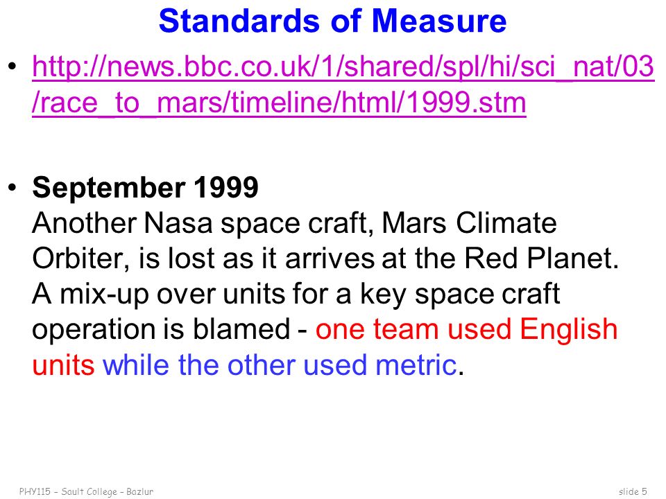 PHY115 – Sault College – Bazlurslide 5 Standards of Measure   /race_to_mars/timeline/html/1999.stmhttp://news.bbc.co.uk/1/shared/spl/hi/sci_nat/03 /race_to_mars/timeline/html/1999.stm September 1999 Another Nasa space craft, Mars Climate Orbiter, is lost as it arrives at the Red Planet.