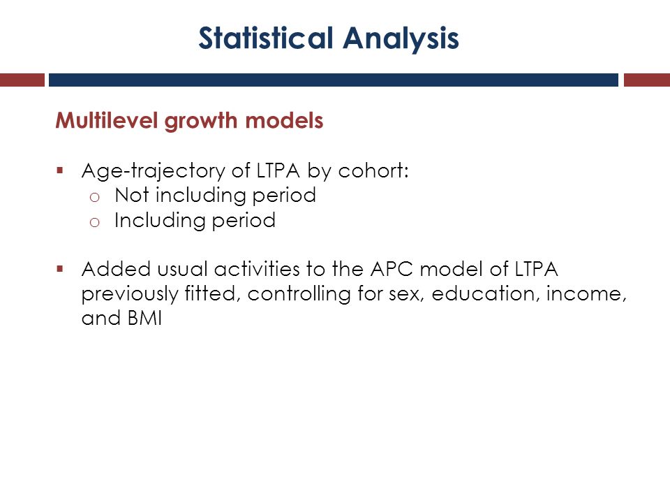 Statistical Analysis Multilevel growth models  Age-trajectory of LTPA by cohort: o Not including period o Including period  Added usual activities to the APC model of LTPA previously fitted, controlling for sex, education, income, and BMI