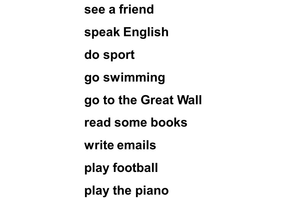 see a friend speak English do sport go swimming go to the Great Wall read some books write  s play football play the piano