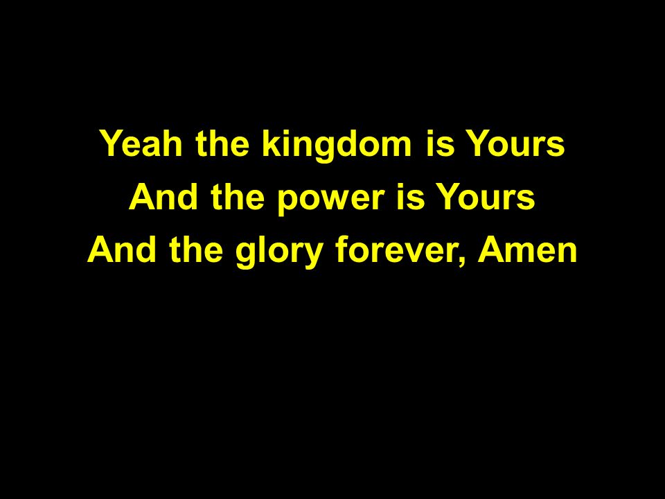 Yeah the kingdom is Yours And the power is Yours And the glory forever, Amen