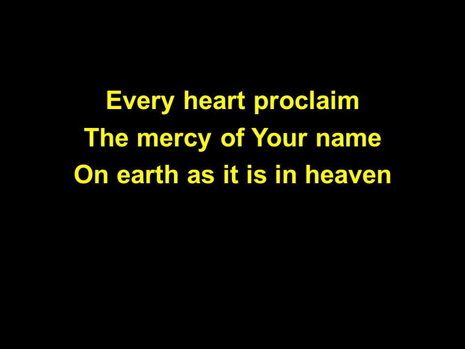 Every heart proclaim The mercy of Your name On earth as it is in heaven