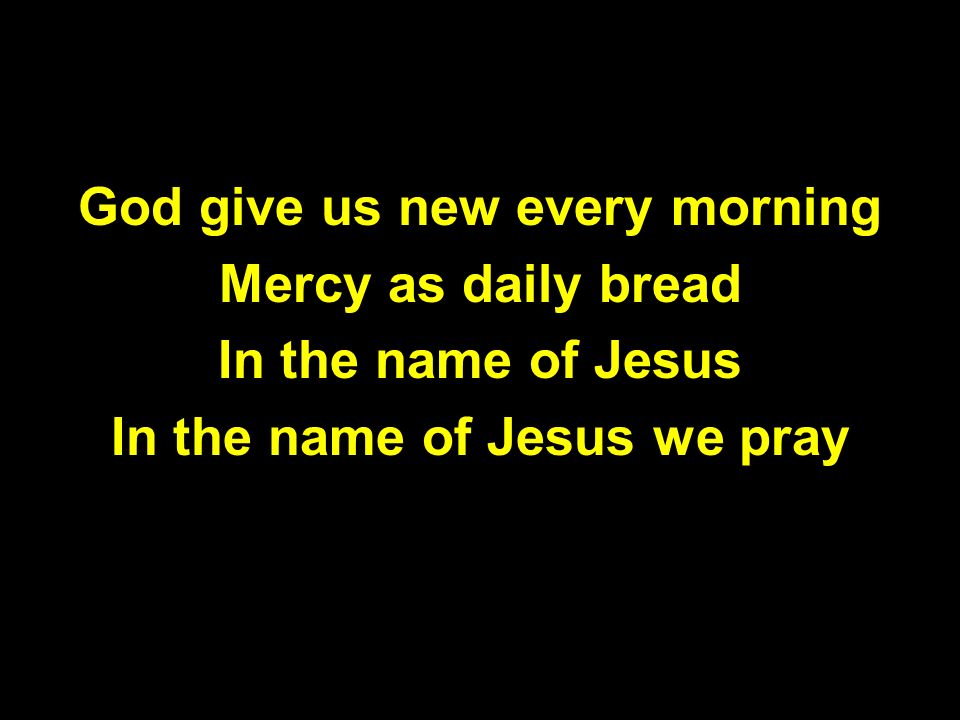 God give us new every morning Mercy as daily bread In the name of Jesus In the name of Jesus we pray