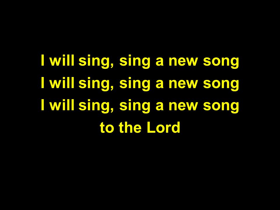 I will sing, sing a new song to the Lord