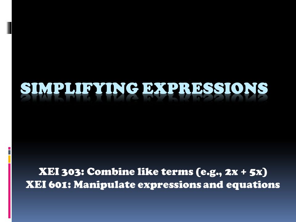 XEI 303: Combine like terms (e.g., 2x + 5x) XEI 601: Manipulate expressions and equations