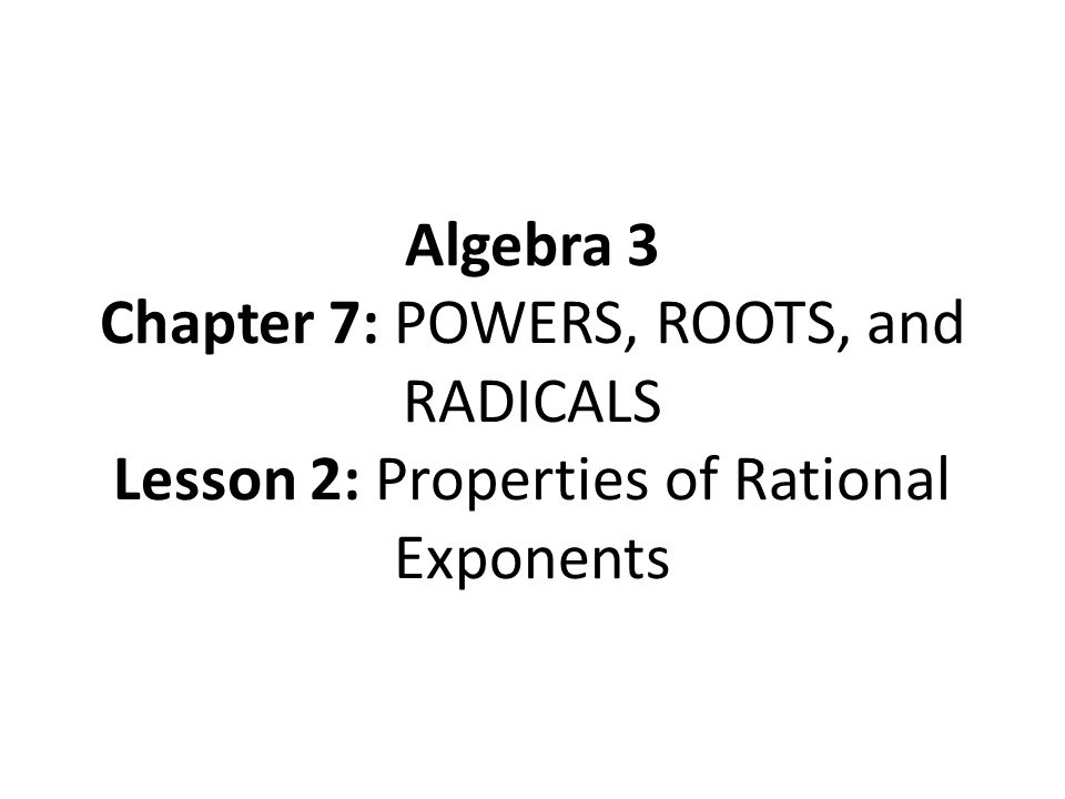 Algebra 3 Chapter 7: POWERS, ROOTS, and RADICALS Lesson 2: Properties of Rational Exponents