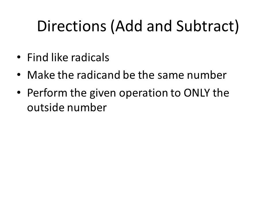 Directions (Add and Subtract) Find like radicals Make the radicand be the same number Perform the given operation to ONLY the outside number