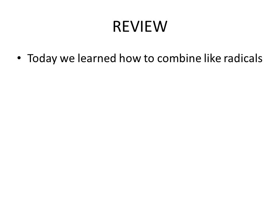 REVIEW Today we learned how to combine like radicals
