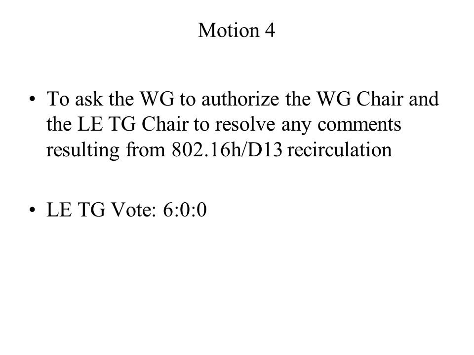Motion 4 To ask the WG to authorize the WG Chair and the LE TG Chair to resolve any comments resulting from h/D13 recirculation LE TG Vote: 6:0:0