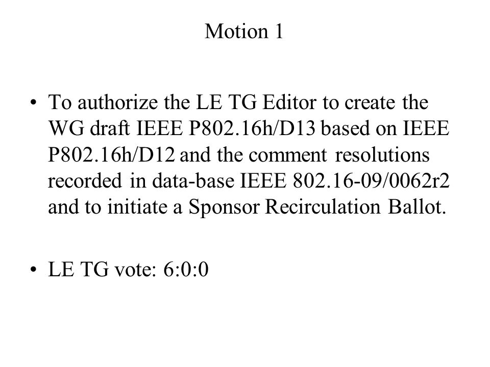 Motion 1 To authorize the LE TG Editor to create the WG draft IEEE P802.16h/D13 based on IEEE P802.16h/D12 and the comment resolutions recorded in data-base IEEE /0062r2 and to initiate a Sponsor Recirculation Ballot.