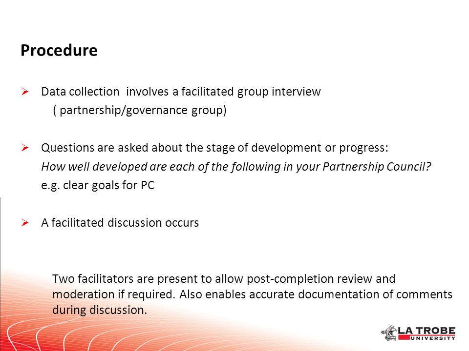 Procedure  Data collection involves a facilitated group interview ( partnership/governance group)  Questions are asked about the stage of development or progress: How well developed are each of the following in your Partnership Council.
