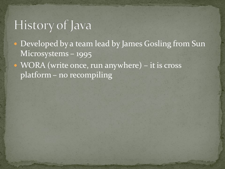Developed by a team lead by James Gosling from Sun Microsystems – 1995 WORA (write once, run anywhere) – it is cross platform – no recompiling