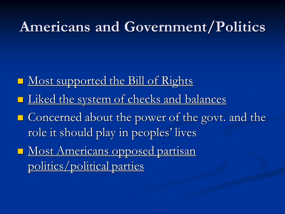Americans and Government/Politics Most supported the Bill of Rights Most supported the Bill of Rights Liked the system of checks and balances Liked the system of checks and balances Concerned about the power of the govt.
