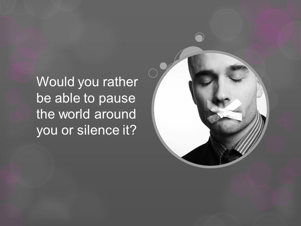 Would you rather be able to pause the world around you or silence it