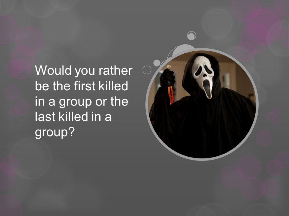 Would you rather be the first killed in a group or the last killed in a group