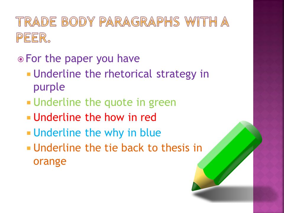  For the paper you have  Underline the rhetorical strategy in purple  Underline the quote in green  Underline the how in red  Underline the why in blue  Underline the tie back to thesis in orange