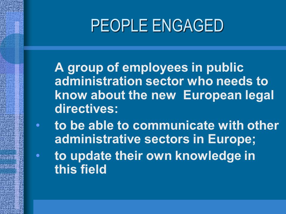PEOPLE ENGAGED A group of employees in public administration sector who needs to know about the new European legal directives: to be able to communicate with other administrative sectors in Europe; to update their own knowledge in this field