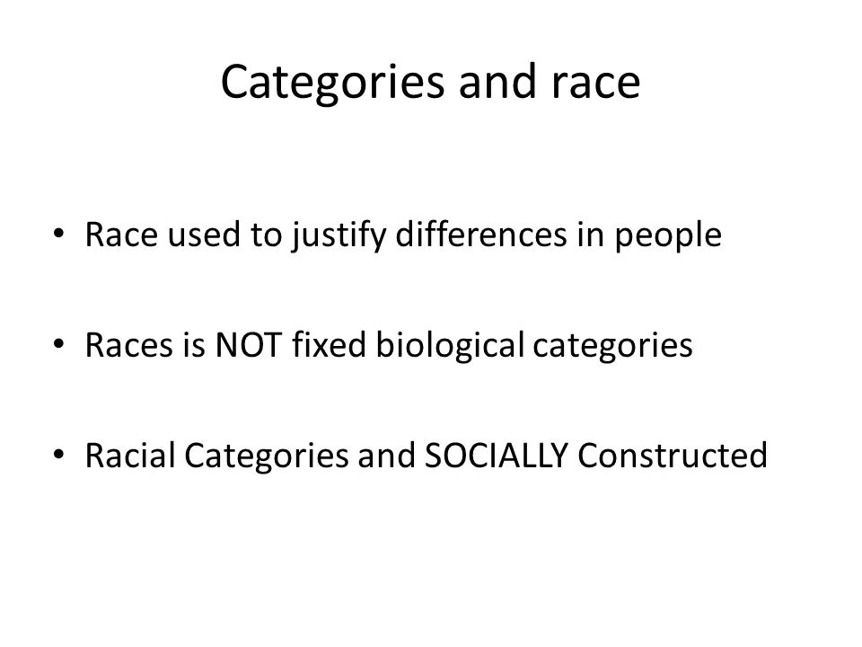 Categories and race Race used to justify differences in people Races is NOT fixed biological categories Racial Categories and SOCIALLY Constructed