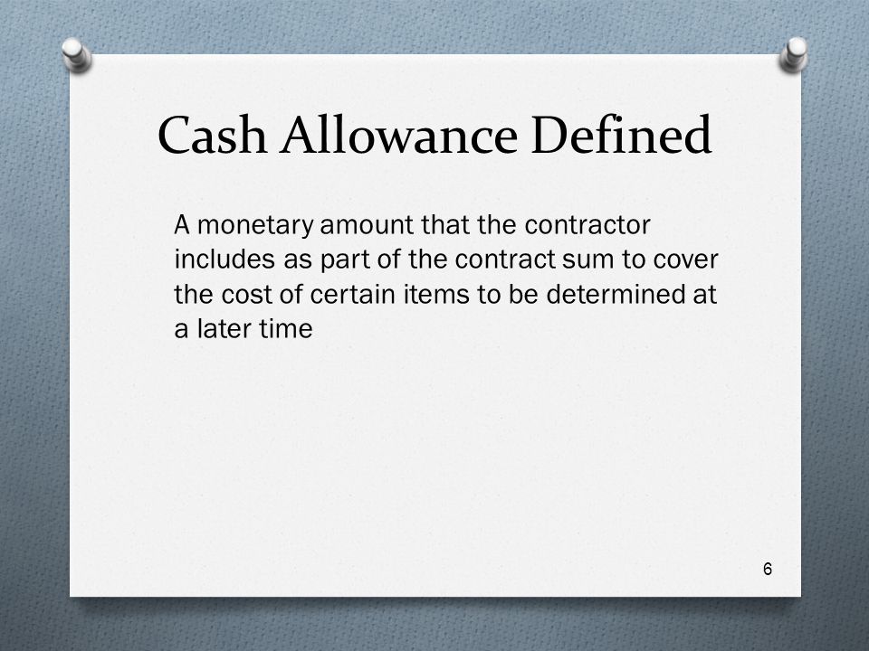 Cash Allowance Defined A monetary amount that the contractor includes as part of the contract sum to cover the cost of certain items to be determined at a later time 6