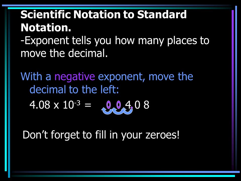 Scientific Notation to Standard Notation. -Exponent tells you how many places to move the decimal.