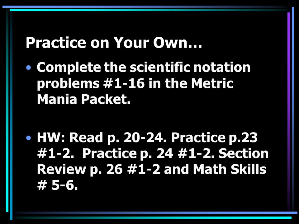Practice on Your Own… Complete the scientific notation problems #1-16 in the Metric Mania Packet.