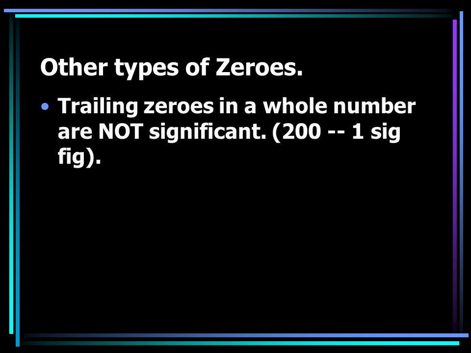 Other types of Zeroes. Trailing zeroes in a whole number are NOT significant. ( sig fig).