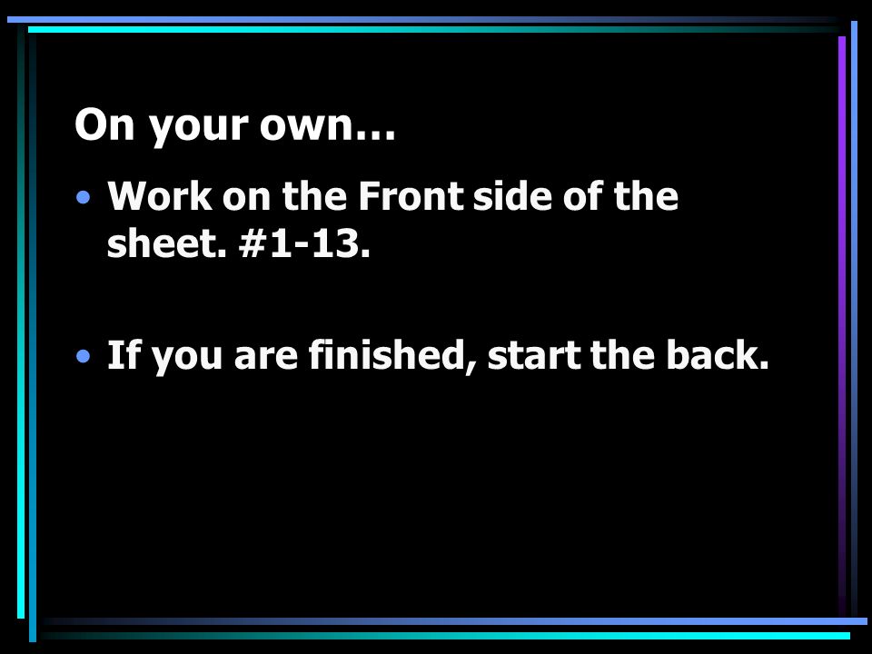 On your own… Work on the Front side of the sheet. #1-13. If you are finished, start the back.