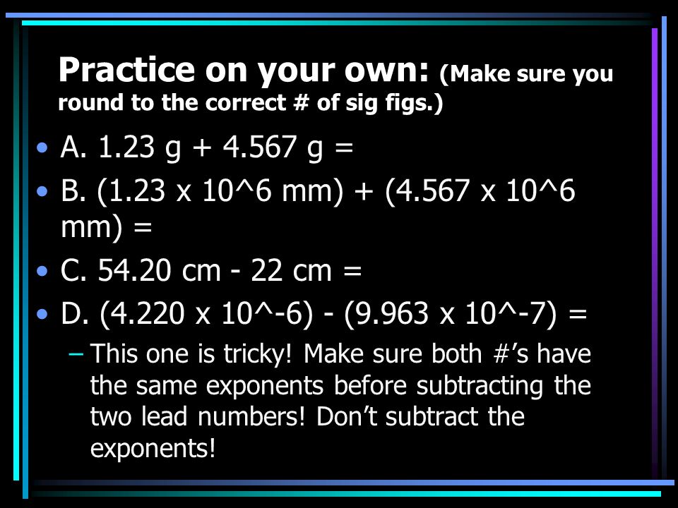 Practice on your own: (Make sure you round to the correct # of sig figs.) A.