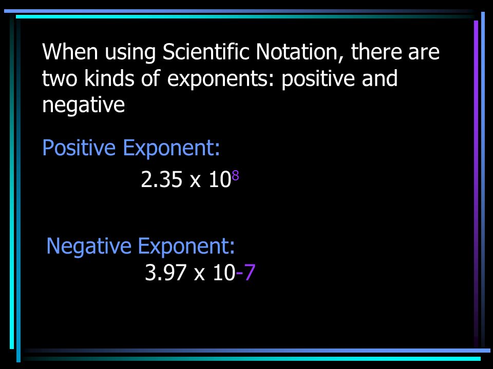 When using Scientific Notation, there are two kinds of exponents: positive and negative Positive Exponent: 2.35 x 10 8 Negative Exponent: 3.97 x 10-7