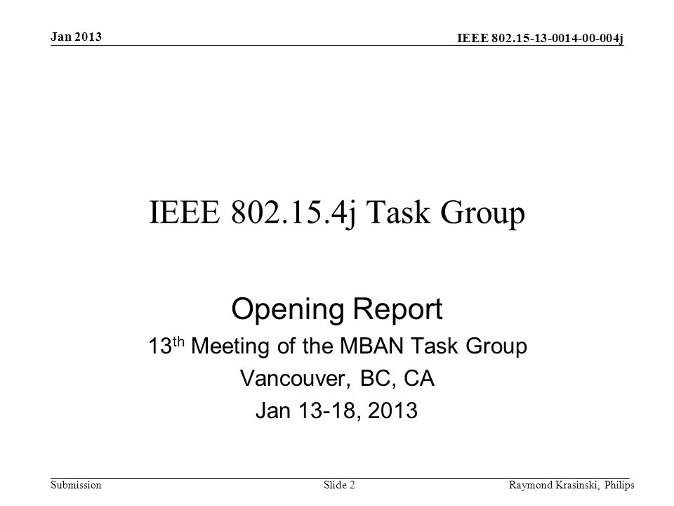 IEEE j SubmissionRaymond Krasinski, PhilipsSlide 2 IEEE j Task Group Opening Report 13 th Meeting of the MBAN Task Group Vancouver, BC, CA Jan 13-18, 2013 Jan 2013