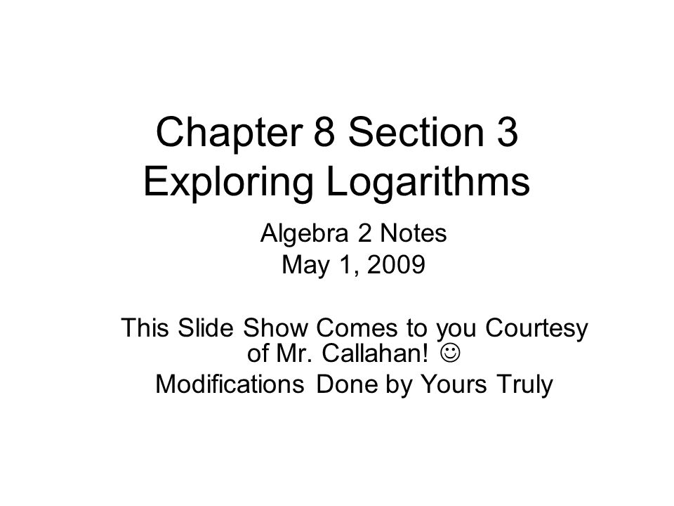 Chapter 8 Section 3 Exploring Logarithms Algebra 2 Notes May 1, 2009 This Slide Show Comes to you Courtesy of Mr.