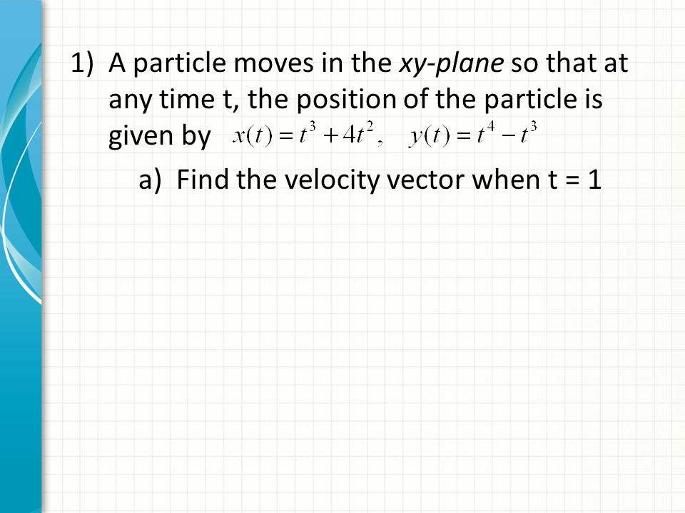 1)A particle moves in the xy-plane so that at any time t, the position of the particle is given by a) Find the velocity vector when t = 1