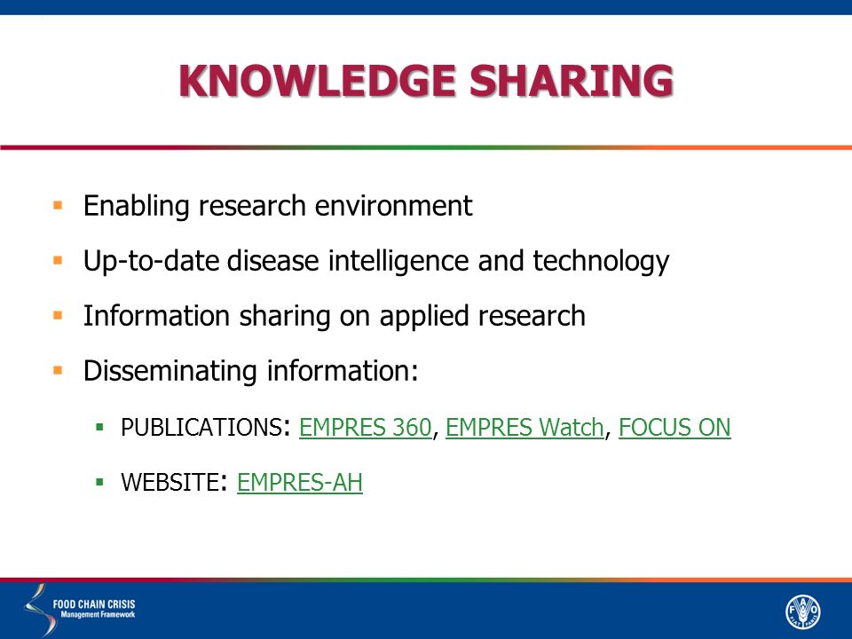 KNOWLEDGE SHARING  Enabling research environment  Up-to-date disease intelligence and technology  Information sharing on applied research  Disseminating information:  PUBLICATIONS : EMPRES 360, EMPRES Watch, FOCUS ON EMPRES 360EMPRES WatchFOCUS ON  WEBSITE : EMPRES-AH EMPRES-AH
