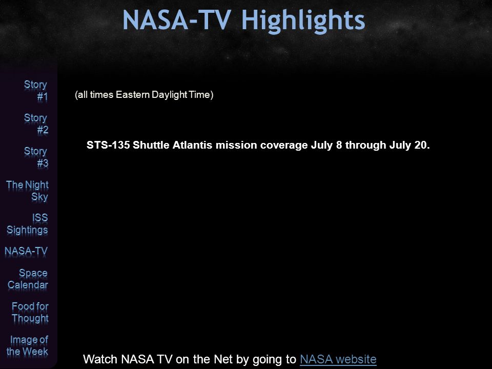 NASA-TV Highlights (all times Eastern Daylight Time) Watch NASA TV on the Net by going to NASA websiteNASA website STS-135 Shuttle Atlantis mission coverage July 8 through July 20.