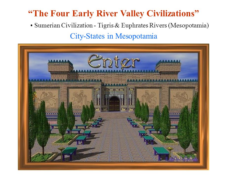 4 early River Valley Civilizations Sumerian Civilization - Tigris & Euphrates Rivers (Mesopotamia) Egyptian Civilization - Nile River Harappan Civilization - Indus River Ancient China - Huang He (Yellow) River