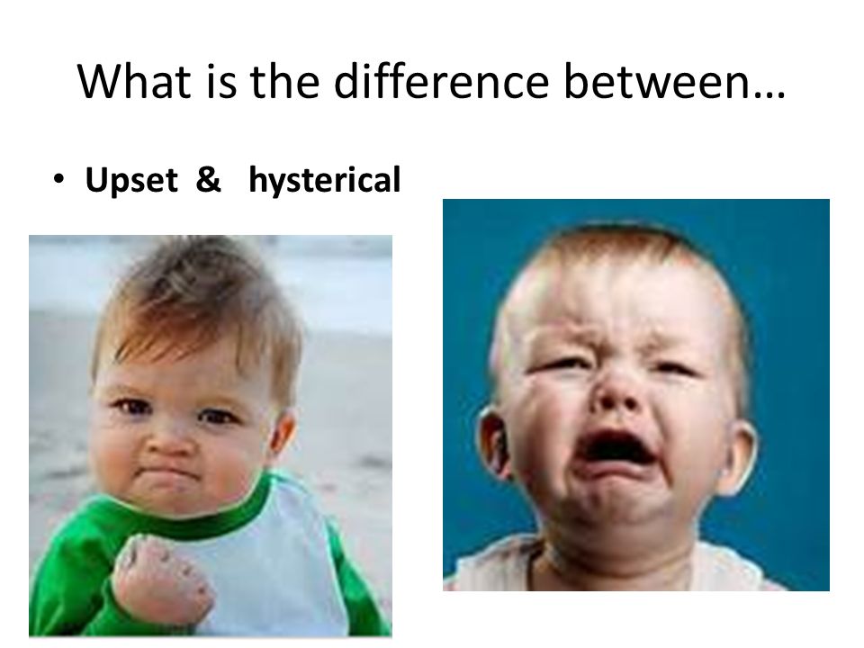 What is the difference between… Upset & hysterical
