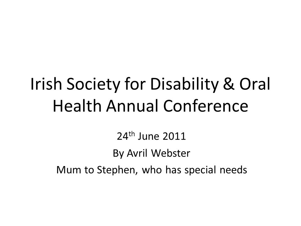 Irish Society for Disability & Oral Health Annual Conference 24 th June 2011 By Avril Webster Mum to Stephen, who has special needs