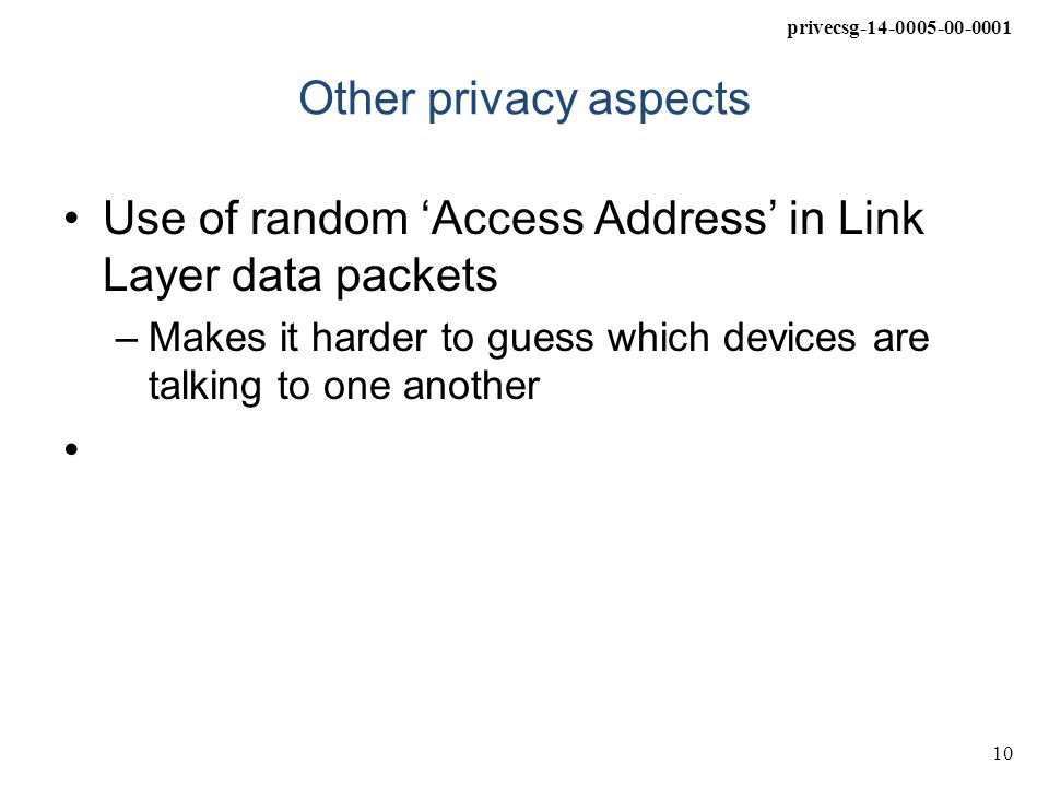 privecsg Other privacy aspects Use of random ‘Access Address’ in Link Layer data packets –Makes it harder to guess which devices are talking to one another