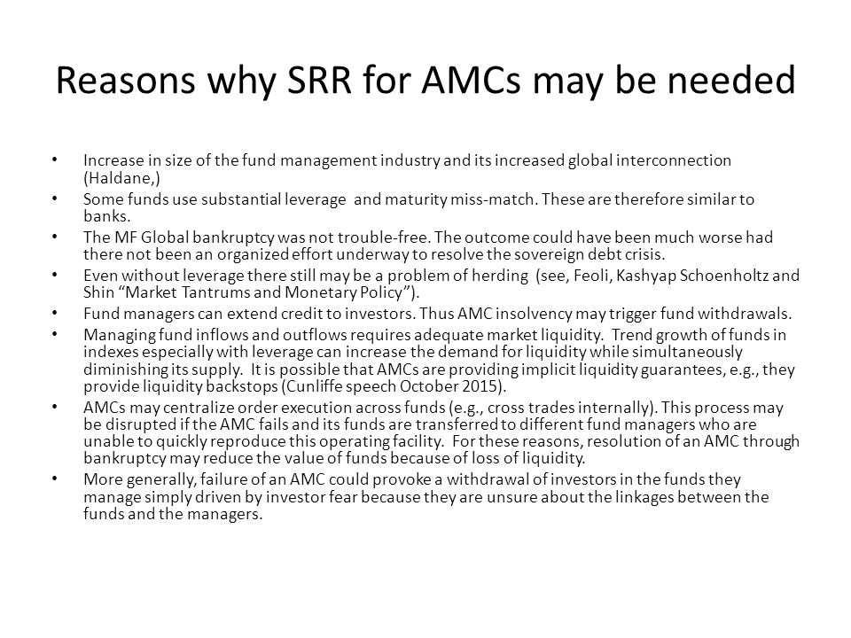 Reasons why SRR for AMCs may be needed Increase in size of the fund management industry and its increased global interconnection (Haldane,) Some funds use substantial leverage and maturity miss-match.