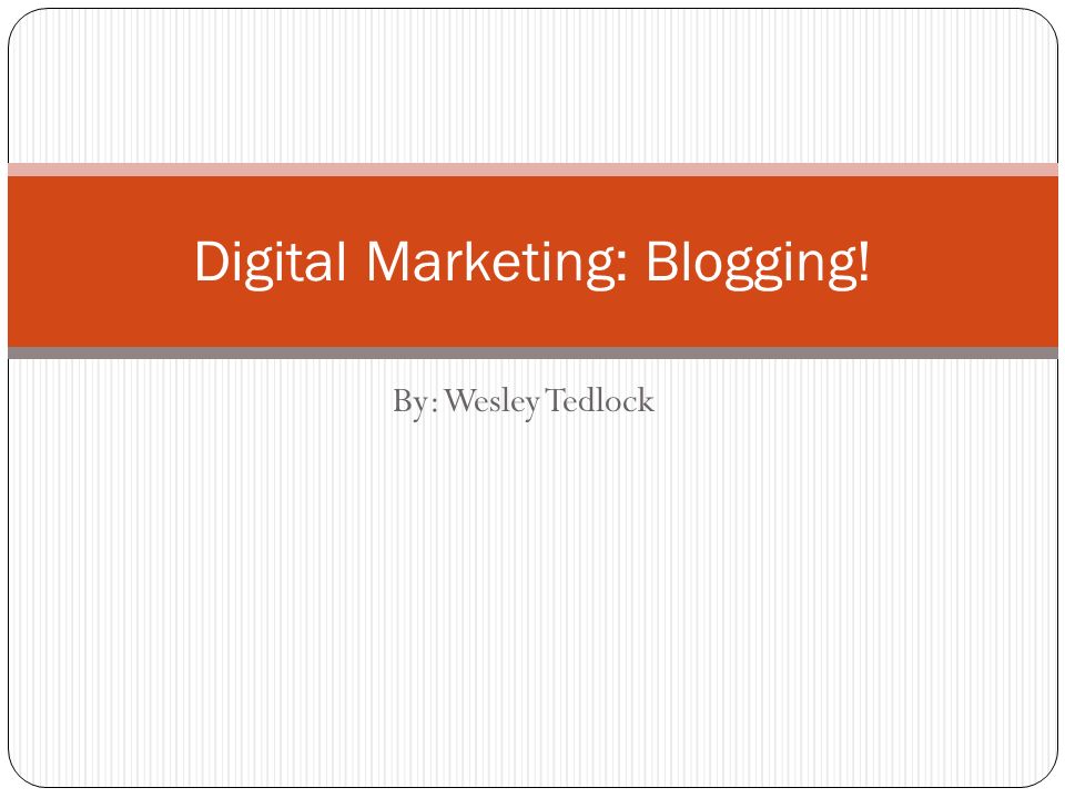 By: Wesley Tedlock Digital Marketing: Blogging!
